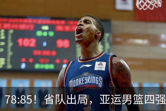 78:85！省队出局，亚运男篮四强出炉，半决赛:中国男篮对阵日本